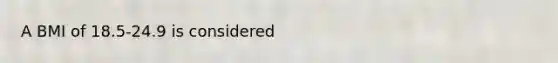 A BMI of 18.5-24.9 is considered