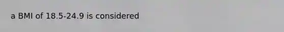 a BMI of 18.5-24.9 is considered