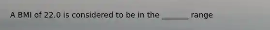 A BMI of 22.0 is considered to be in the _______ range