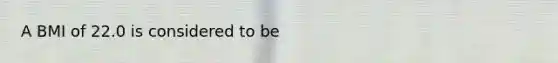 A BMI of 22.0 is considered to be