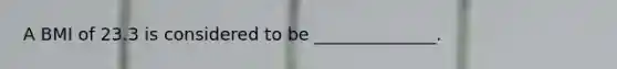 A BMI of 23.3 is considered to be ______________.