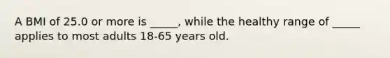 A BMI of 25.0 or more is _____, while the healthy range of _____ applies to most adults 18-65 years old.