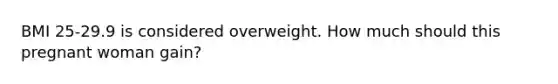 BMI 25-29.9 is considered overweight. How much should this pregnant woman gain?