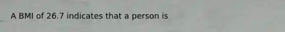 A BMI of 26.7 indicates that a person is