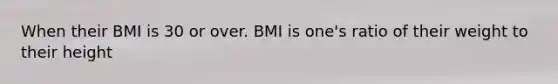 When their BMI is 30 or over. BMI is one's ratio of their weight to their height