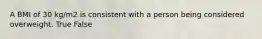 A BMI of 30 kg/m2 is consistent with a person being considered overweight. True False