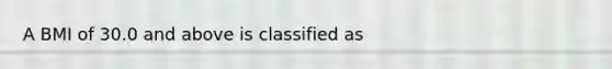 A BMI of 30.0 and above is classified as