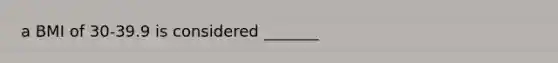 a BMI of 30-39.9 is considered _______