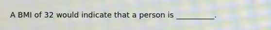 A BMI of 32 would indicate that a person is __________.