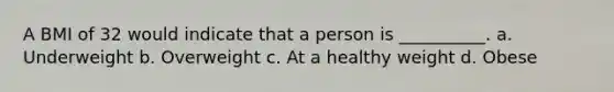 A BMI of 32 would indicate that a person is __________. a. Underweight b. Overweight c. At a healthy weight d. Obese