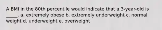 A BMI in the 80th percentile would indicate that a 3-year-old is _____. a. extremely obese b. extremely underweight c. normal weight d. underweight e. overweight