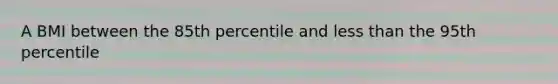 A BMI between the 85th percentile and less than the 95th percentile