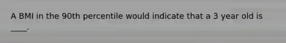A BMI in the 90th percentile would indicate that a 3 year old is ____.