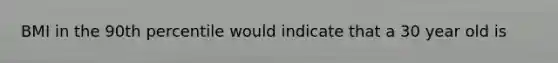 BMI in the 90th percentile would indicate that a 30 year old is