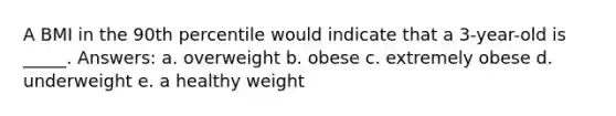 A BMI in the 90th percentile would indicate that a 3-year-old is _____. Answers: a. ​overweight b. ​obese c. ​extremely obese d. ​underweight e. ​a healthy weight