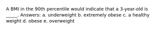 ​A BMI in the 90th percentile would indicate that a 3-year-old is _____. Answers: a. ​underweight b. ​extremely obese c. ​a healthy weight d. ​obese e. ​overweight