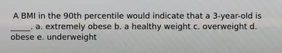 ​ A BMI in the 90th percentile would indicate that a 3-year-old is _____. a. extremely obese b. a healthy weight c. ​overweight d. obese e. underweight