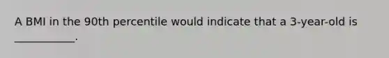 A BMI in the 90th percentile would indicate that a 3-year-old is ___________.