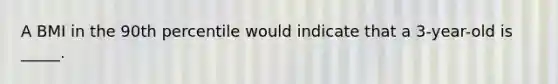 A BMI in the 90th percentile would indicate that a 3-year-old is _____.