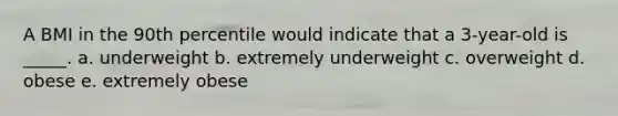 A BMI in the 90th percentile would indicate that a 3-year-old is _____. a. underweight b. extremely underweight c. overweight d. obese e. extremely obese