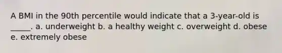 A BMI in the 90th percentile would indicate that a 3-year-old is _____. a. underweight b. a healthy weight c. overweight d. obese e. extremely obese