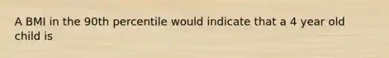 A BMI in the 90th percentile would indicate that a 4 year old child is
