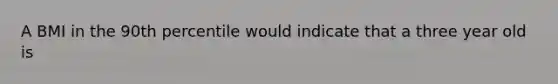 A BMI in the 90th percentile would indicate that a three year old is