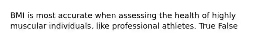 BMI is most accurate when assessing the health of highly muscular individuals, like professional athletes. True False