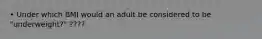 • Under which BMI would an adult be considered to be "underweight?" ????