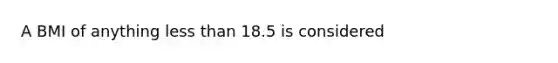 A BMI of anything less than 18.5 is considered