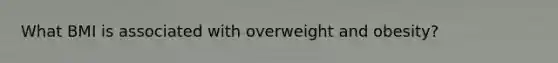 What BMI is associated with overweight and obesity?