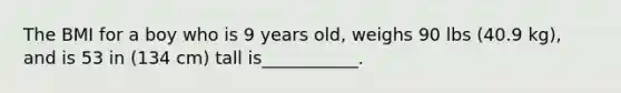 The BMI for a boy who is 9 years old, weighs 90 lbs (40.9 kg), and is 53 in (134 cm) tall is___________.