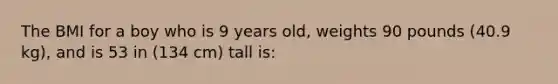 The BMI for a boy who is 9 years old, weights 90 pounds (40.9 kg), and is 53 in (134 cm) tall is: