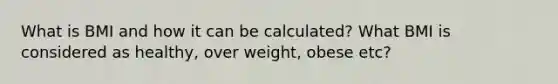 What is BMI and how it can be calculated? What BMI is considered as healthy, over weight, obese etc?