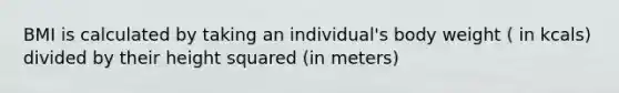 BMI is calculated by taking an individual's body weight ( in kcals) divided by their height squared (in meters)