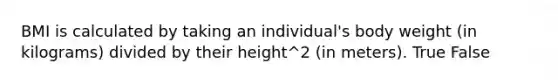 BMI is calculated by taking an individual's body weight (in kilograms) divided by their height^2 (in meters). True False