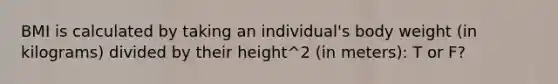 BMI is calculated by taking an individual's body weight (in kilograms) divided by their height^2 (in meters): T or F?