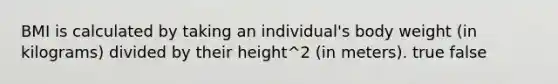 BMI is calculated by taking an individual's body weight (in kilograms) divided by their height^2 (in meters). true false