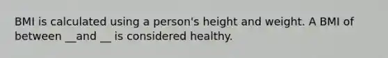 BMI is calculated using a person's height and weight. A BMI of between __and __ is considered healthy.