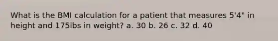 What is the BMI calculation for a patient that measures 5'4" in height and 175lbs in weight? a. 30 b. 26 c. 32 d. 40