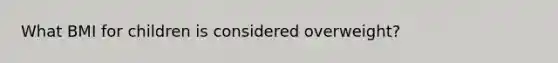 What BMI for children is considered overweight?