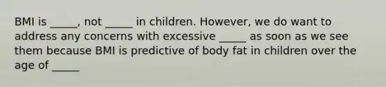 BMI is _____, not _____ in children. However, we do want to address any concerns with excessive _____ as soon as we see them because BMI is predictive of body fat in children over the age of _____