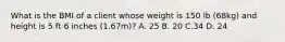 What is the BMI of a client whose weight is 150 lb (68kg) and height is 5 ft 6 inches (1.67m)? A. 25 B. 20 C.34 D. 24