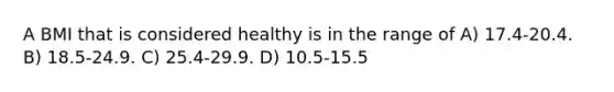 A BMI that is considered healthy is in the range of A) 17.4-20.4. B) 18.5-24.9. C) 25.4-29.9. D) 10.5-15.5