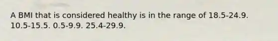 A BMI that is considered healthy is in the range of 18.5-24.9. 10.5-15.5. 0.5-9.9. 25.4-29.9.