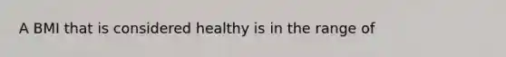 A BMI that is considered healthy is in the range of