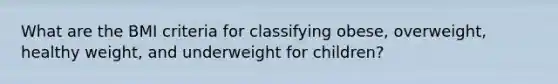 What are the BMI criteria for classifying obese, overweight, healthy weight, and underweight for children?