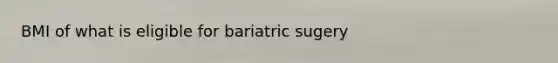 BMI of what is eligible for bariatric sugery