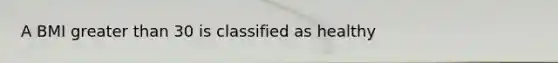 A BMI greater than 30 is classified as healthy