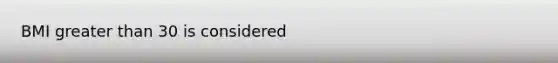 BMI greater than 30 is considered